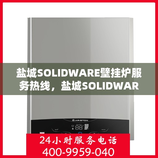 盐城SOLIDWARE壁挂炉服务热线，盐城SOLIDWARE壁挂炉专业维修服务热线