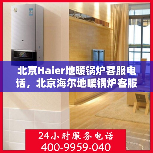 北京Haier地暖锅炉客服电话，北京海尔地暖锅炉客服热线，专业解答与售后无忧