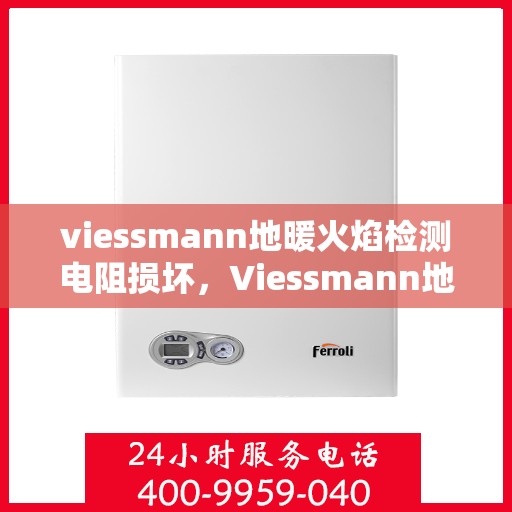 viessmann地暖火焰检测电阻损坏，Viessmann地暖火焰检测电阻故障解析