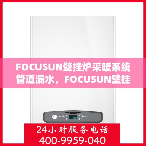 FOCUSUN壁挂炉采暖系统管道漏水，FOCUSUN壁挂炉采暖系统管道漏水问题及解决方案探究