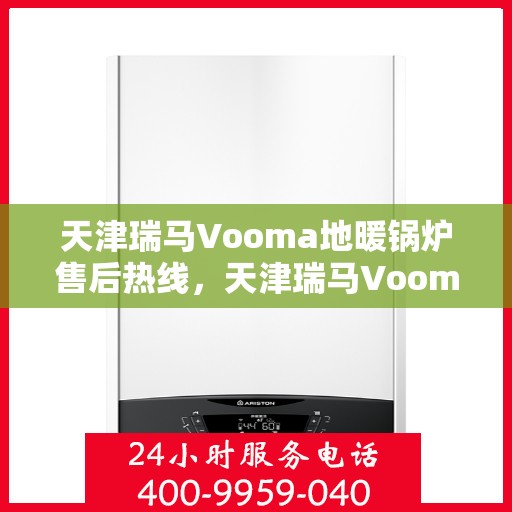 天津瑞马Vooma地暖锅炉售后热线，天津瑞马Vooma地暖锅炉售后服务热线及维修指南