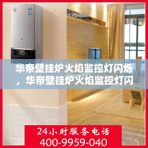 华帝壁挂炉火焰监控灯闪烁，华帝壁挂炉火焰监控灯闪烁原因解析与应对之策