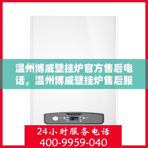 温州博威壁挂炉官方售后电话，温州博威壁挂炉售后服务热线及电话支持指南
