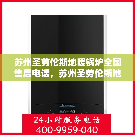 苏州圣劳伦斯地暖锅炉全国售后电话，苏州圣劳伦斯地暖锅炉全国售后热线电话公布