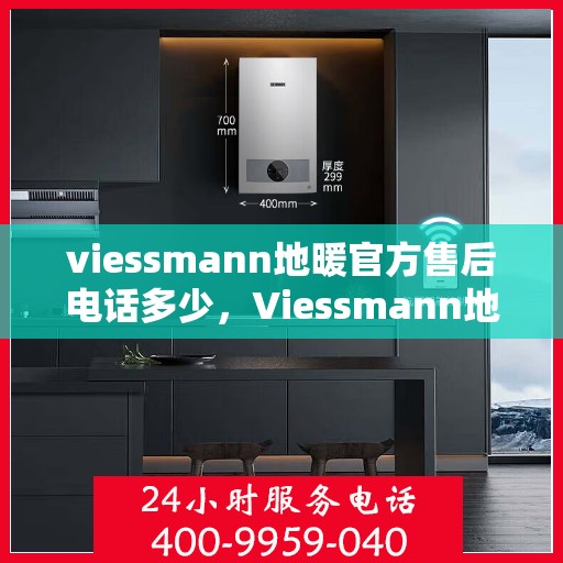 viessmann地暖官方售后电话多少，Viessmann地暖官方售后电话及维修服务详解