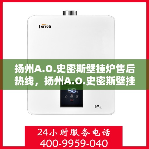 扬州A.O.史密斯壁挂炉售后热线,扬州A.O.史密斯壁挂炉售后服务热线,专业解决您的采暖问题。 扬州A.O.史密斯壁挂炉售后热线,扬州A.O.史密斯壁挂炉售后服务热线,专业解决您的采暖问题。