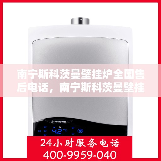 南宁斯科茨曼壁挂炉全国售后电话，南宁斯科茨曼壁挂炉售后服务热线及电话全境覆盖