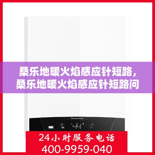 桑乐地暖火焰感应针短路，桑乐地暖火焰感应针短路问题解析