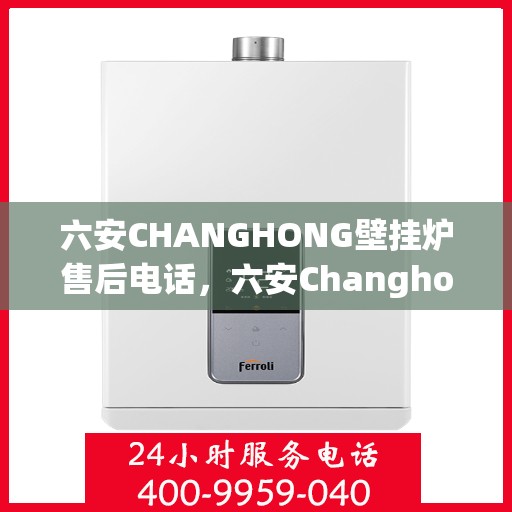六安CHANGHONG壁挂炉售后电话，六安Changhong壁挂炉售后服务热线及电话全攻略