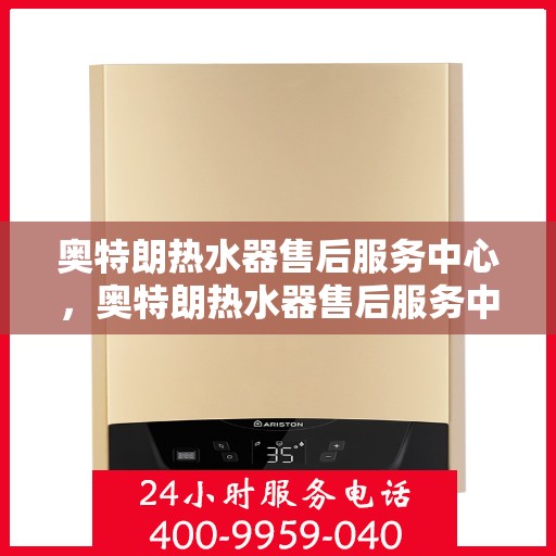奥特朗热水器售后服务中心，奥特朗热水器售后服务中心，专业维修与贴心服务