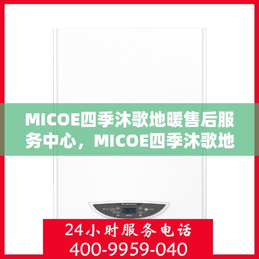 MICOE四季沐歌地暖售后服务中心，MICOE四季沐歌地暖售后服务中心，专业级的维修与贴心服务