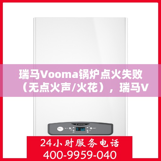 瑞马Vooma锅炉点火失败(无点火声/火花),瑞马Vooma锅炉点火故障解析,无声响/无火花,问题究竟出在哪? 瑞马Vooma锅炉点火失败(无点火声/火花),瑞马Vooma锅炉点火故障解析,无声响/无火花,问题究竟出在哪?