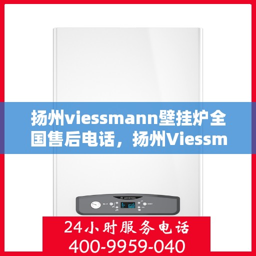 扬州viessmann壁挂炉全国售后电话，扬州Viessmann壁挂炉售后服务热线及电话全攻略