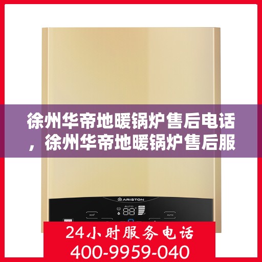 徐州华帝地暖锅炉售后电话，徐州华帝地暖锅炉售后服务热线及电话解析