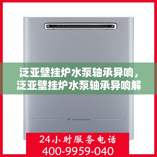 泛亚壁挂炉水泵轴承异响，泛亚壁挂炉水泵轴承异响解析与应对方案