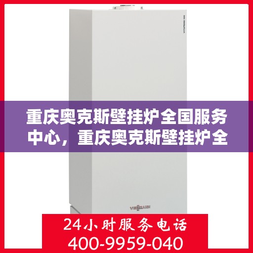 重庆奥克斯壁挂炉全国服务中心，重庆奥克斯壁挂炉全国服务中心，专业维修与贴心服务一站解决