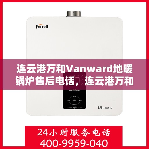 连云港万和Vanward地暖锅炉售后电话，连云港万和Vanward地暖锅炉售后服务热线及电话全攻略