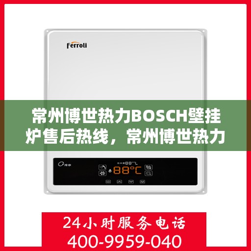 常州博世热力BOSCH壁挂炉售后热线，常州博世热力壁挂炉BOSCH售后热线，专业维修与技术支持团队为您服务