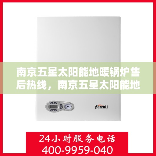 南京五星太阳能地暖锅炉售后热线，南京五星太阳能地暖锅炉售后服务热线，专业解决您的维修需求