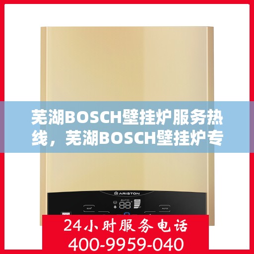 芜湖BOSCH壁挂炉服务热线，芜湖BOSCH壁挂炉专业维修服务热线