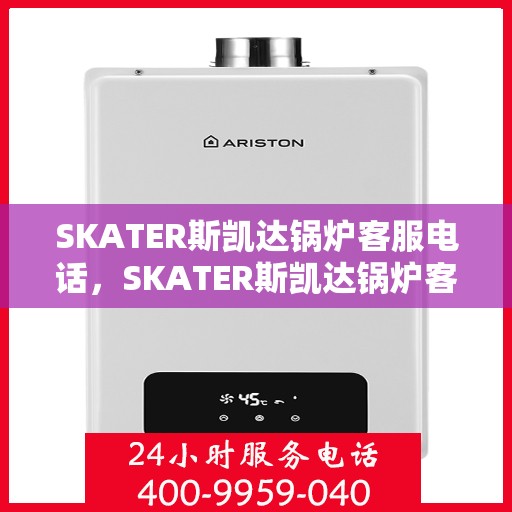 SKATER斯凯达锅炉客服电话，SKATER斯凯达锅炉客服热线，专业解答与售后服务支持