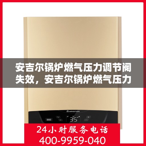 安吉尔锅炉燃气压力调节阀失效，安吉尔锅炉燃气压力调节阀故障分析与解决策略