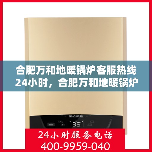 合肥万和地暖锅炉客服热线24小时，合肥万和地暖锅炉全天候客服热线，温暖无忧服务保障