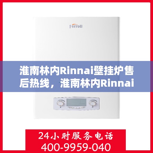 淮南林内Rinnai壁挂炉售后热线，淮南林内Rinnai壁挂炉售后服务热线及维修指南