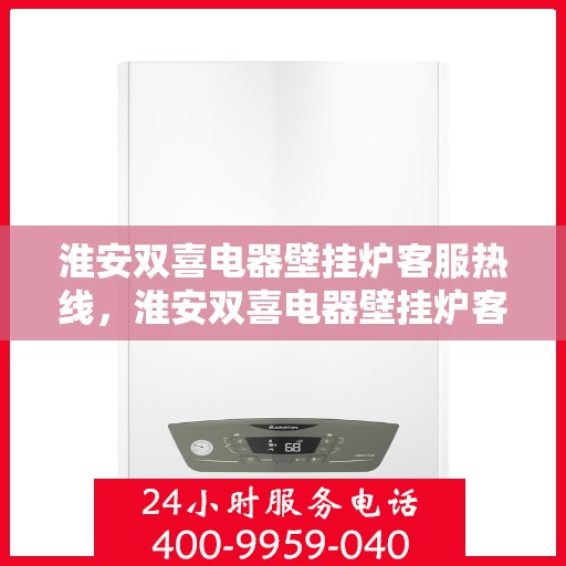 淮安双喜电器壁挂炉客服热线，淮安双喜电器壁挂炉客服热线，专业解答，温暖您的生活