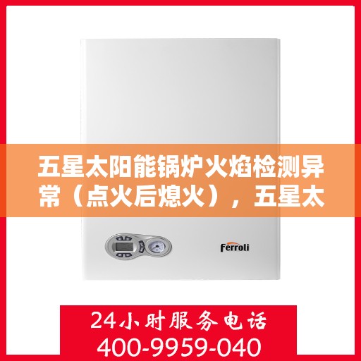 五星太阳能锅炉火焰检测异常（点火后熄火），五星太阳能锅炉火焰检测异常，点火后意外熄火问题解析