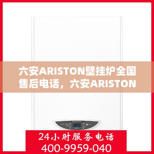 六安ARISTON壁挂炉全国售后电话，六安ARISTON壁挂炉售后全国服务热线及维修指南