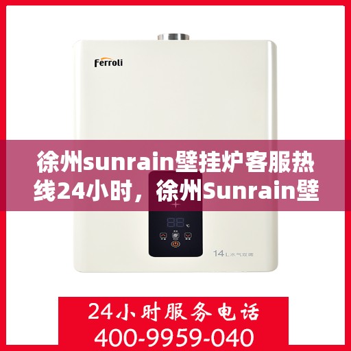 徐州sunrain壁挂炉客服热线24小时,徐州Sunrain壁挂炉全天候客服热线,专业解答,温暖无忧 徐州sunrain壁挂炉客服热线24小时,徐州Sunrain壁挂炉全天候客服热线,专业解答,温暖无忧