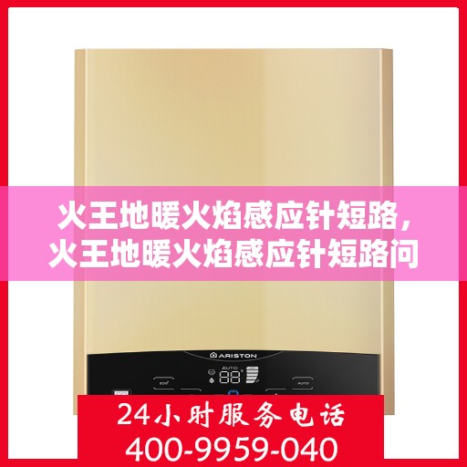 火王地暖火焰感应针短路，火王地暖火焰感应针短路问题解析
