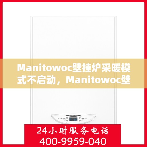 Manitowoc壁挂炉采暖模式不启动，Manitowoc壁挂炉采暖模式启动故障解析