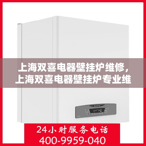 上海双喜电器壁挂炉维修，上海双喜电器壁挂炉专业维修服务