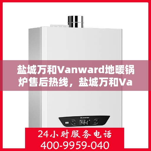 盐城万和Vanward地暖锅炉售后热线，盐城万和Vanward地暖锅炉售后服务热线，专业解决您的温暖问题