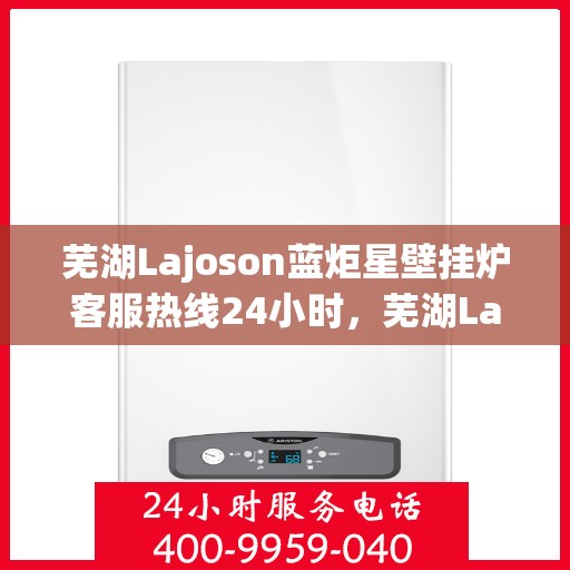 芜湖Lajoson蓝炬星壁挂炉客服热线24小时，芜湖Lajoson蓝炬星壁挂炉全天候客服热线