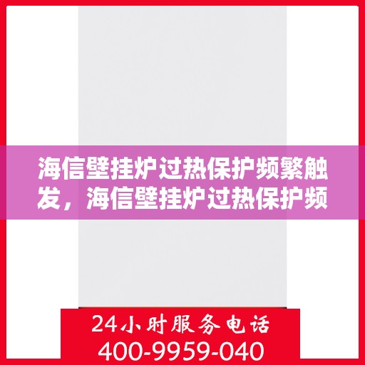 海信壁挂炉过热保护频繁触发,海信壁挂炉过热保护频繁触发原因解析与解决方案 海信壁挂炉过热保护频繁触发,海信壁挂炉过热保护频繁触发原因解析与解决方案