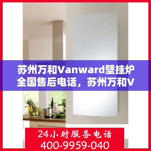苏州万和Vanward壁挂炉全国售后电话，苏州万和Vanward壁挂炉售后全国服务热线及维修指南