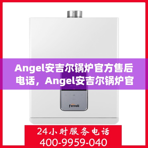 Angel安吉尔锅炉官方售后电话,Angel安吉尔锅炉官方售后热线及服务电话全解析 Angel安吉尔锅炉官方售后电话,Angel安吉尔锅炉官方售后热线及服务电话全解析