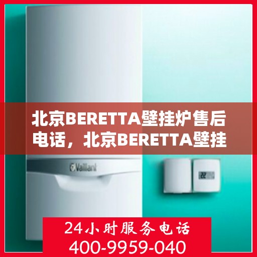 北京BERETTA壁挂炉售后电话，北京BERETTA壁挂炉售后服务热线及电话支持指南
