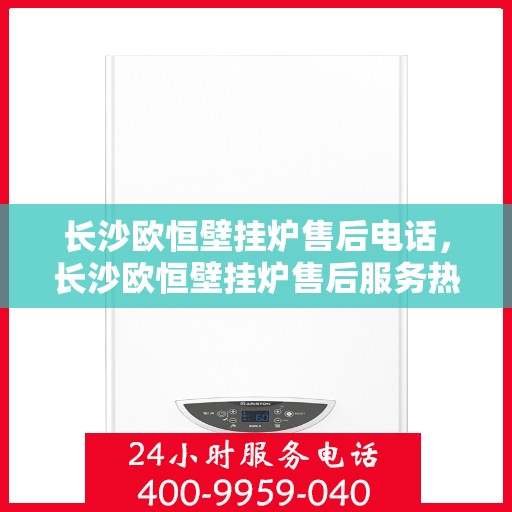 长沙欧恒壁挂炉售后电话，长沙欧恒壁挂炉售后服务热线及电话支持指南