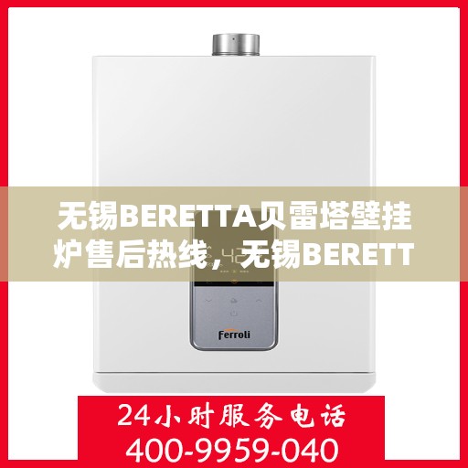 无锡BERETTA贝雷塔壁挂炉售后热线，无锡BERETTA贝雷塔壁挂炉售后服务热线及维修指南