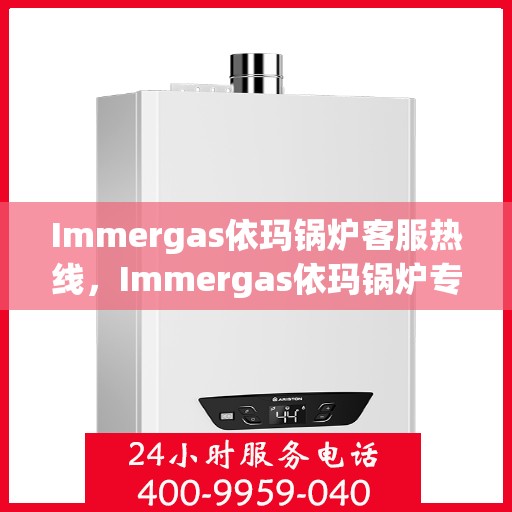 Immergas依玛锅炉客服热线，Immergas依玛锅炉专业客服热线，为您提供全方位支持与解决方案