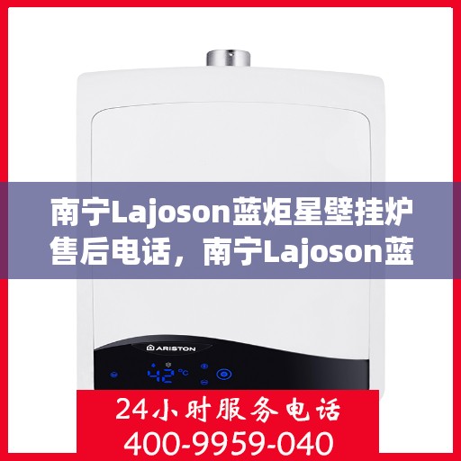南宁Lajoson蓝炬星壁挂炉售后电话，南宁Lajoson蓝炬星壁挂炉售后服务热线及电话支持指南