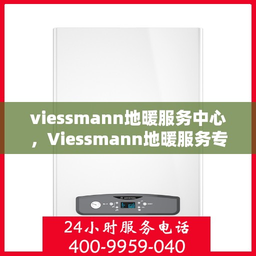 viessmann地暖服务中心，Viessmann地暖服务专业中心，温暖您的生活之选