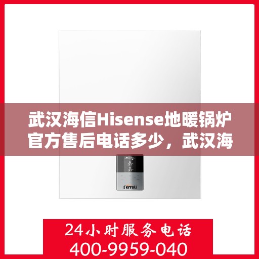 武汉海信Hisense地暖锅炉官方售后电话多少，武汉海信Hisense地暖锅炉售后服务热线揭秘