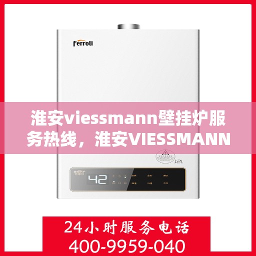淮安viessmann壁挂炉服务热线，淮安VIESSMANN壁挂炉服务热线，专业维修与支持团队，一站式解决方案