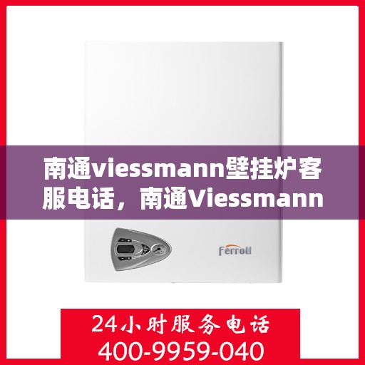 南通viessmann壁挂炉客服电话，南通Viessmann壁挂炉客服热线及售后支持服务指南
