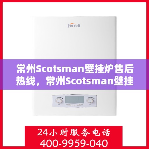 常州Scotsman壁挂炉售后热线，常州Scotsman壁挂炉售后服务热线，专业解决您的暖气问题。